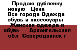 Продаю дубленку новую › Цена ­ 33 000 - Все города Одежда, обувь и аксессуары » Женская одежда и обувь   . Архангельская обл.,Северодвинск г.